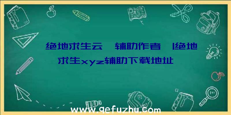 「绝地求生云霄辅助作者」|绝地求生xyz辅助下载地址